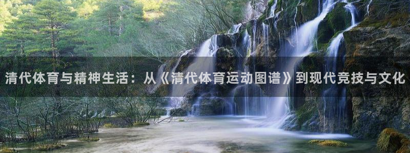 球王会体育：清代体育与精神生活：从《清代体育运动图谱》到现代竞技与文化