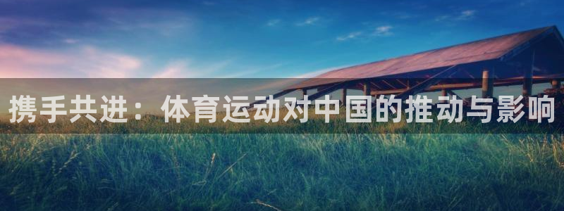 球王会体育：携手共进：体育运动对中国的推动与影响