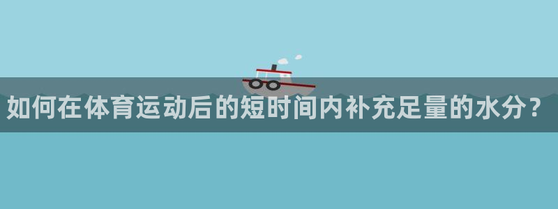 球王会体育：如何在体育运动后的短时间内补充足量的水分？