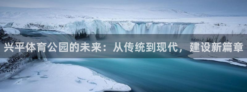 球王会体育：兴平体育公园的未来：从传统到现代，建设新篇章