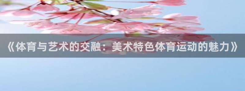 球王会体育：《体育与艺术的交融：美术特色体育运动的魅力》