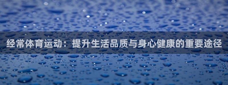 球王会体育：经常体育运动：提升生活品质与身心健康的重要途径