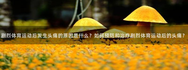 球王会体育：剧烈体育运动后发生头痛的原因是什么？如何预防和治疗剧烈体育运动后的头痛？