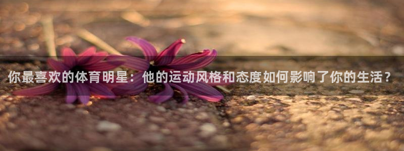 球王会体育：你最喜欢的体育明星：他的运动风格和态度如何影响了你的生活？