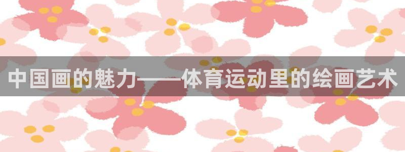 球王会体育：中国画的魅力——体育运动里的绘画艺术