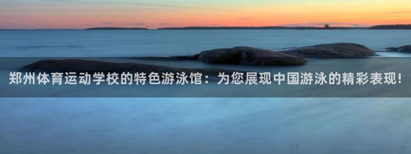 球王会体育：郑州体育运动学校的特色游泳馆：为您展现中国游泳的精彩表现!