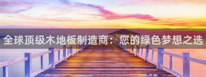 球王会体育：全球顶级木地板制造商：您的绿色梦想之选